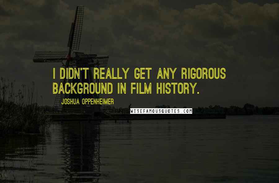 Joshua Oppenheimer Quotes: I didn't really get any rigorous background in film history.