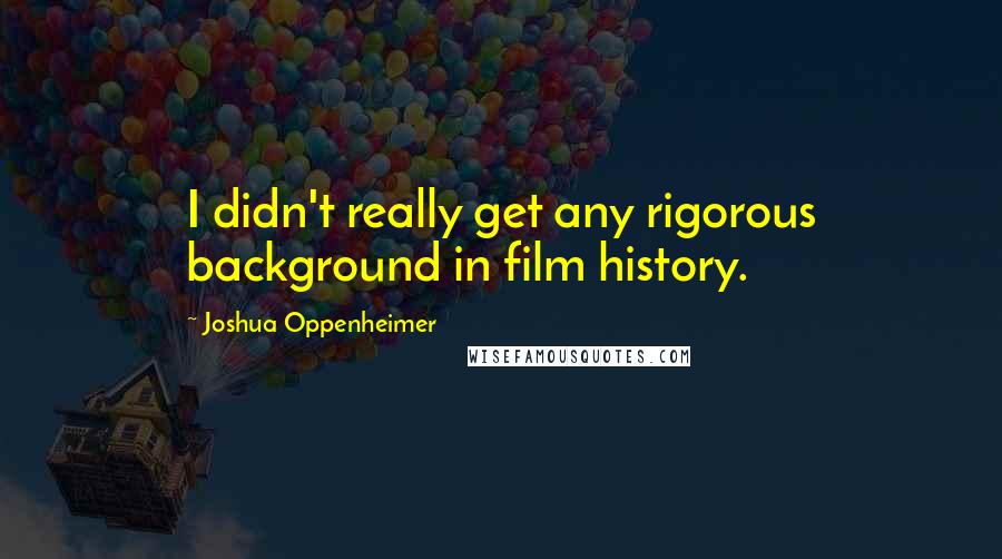 Joshua Oppenheimer Quotes: I didn't really get any rigorous background in film history.