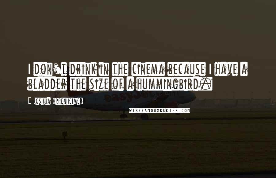 Joshua Oppenheimer Quotes: I don't drink in the cinema because I have a bladder the size of a hummingbird.