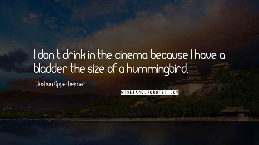 Joshua Oppenheimer Quotes: I don't drink in the cinema because I have a bladder the size of a hummingbird.