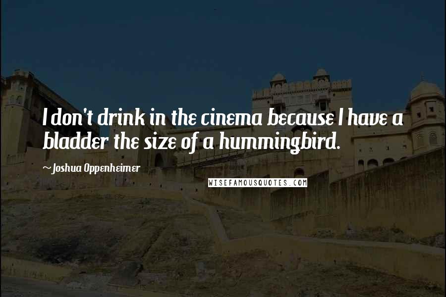 Joshua Oppenheimer Quotes: I don't drink in the cinema because I have a bladder the size of a hummingbird.