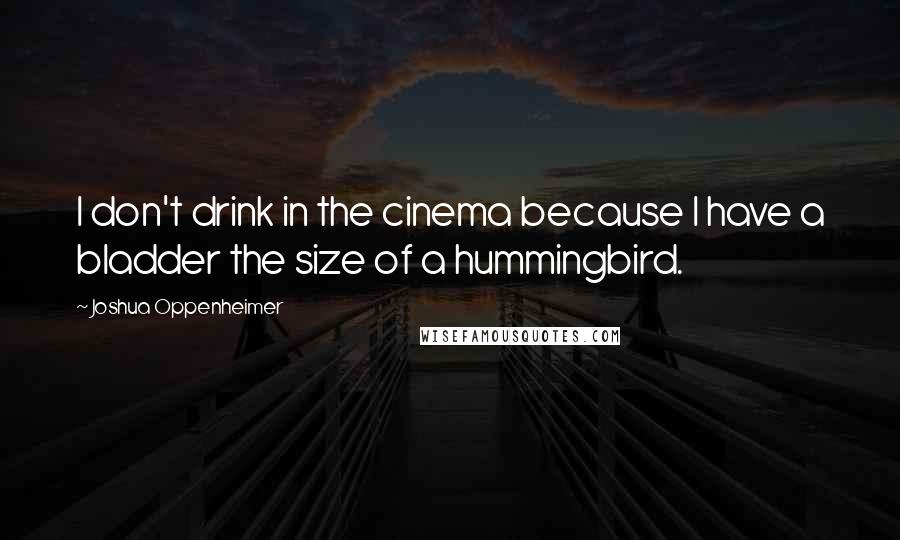 Joshua Oppenheimer Quotes: I don't drink in the cinema because I have a bladder the size of a hummingbird.