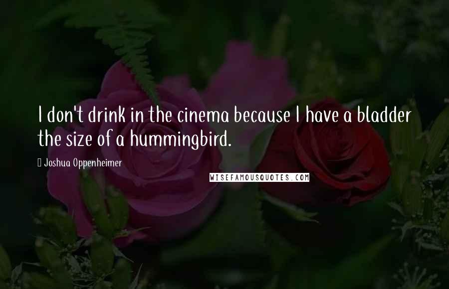 Joshua Oppenheimer Quotes: I don't drink in the cinema because I have a bladder the size of a hummingbird.
