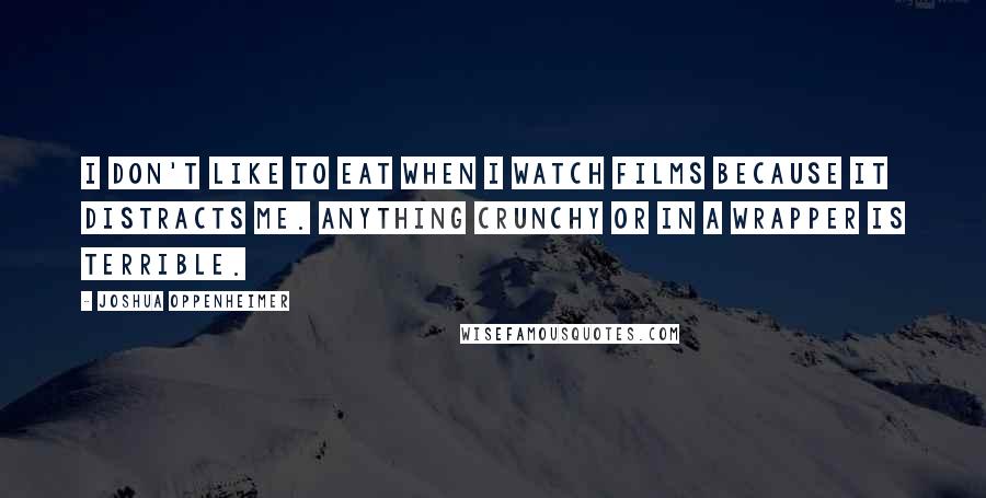 Joshua Oppenheimer Quotes: I don't like to eat when I watch films because it distracts me. Anything crunchy or in a wrapper is terrible.
