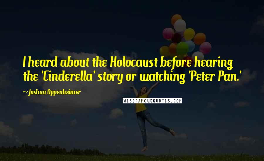 Joshua Oppenheimer Quotes: I heard about the Holocaust before hearing the 'Cinderella' story or watching 'Peter Pan.'