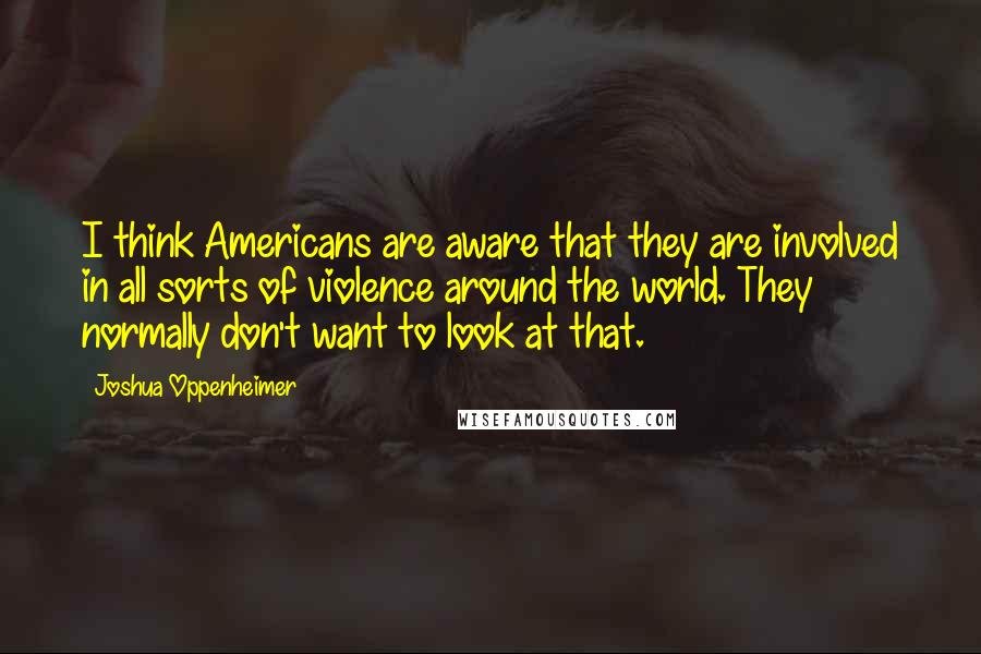 Joshua Oppenheimer Quotes: I think Americans are aware that they are involved in all sorts of violence around the world. They normally don't want to look at that.