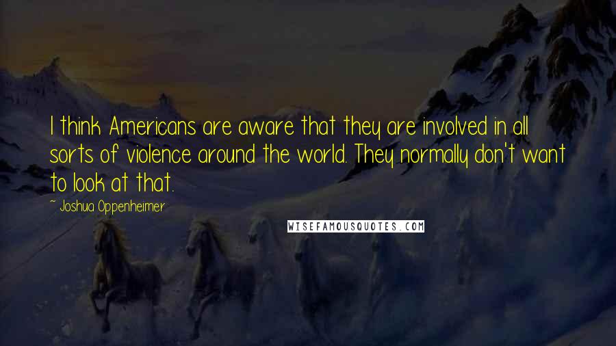 Joshua Oppenheimer Quotes: I think Americans are aware that they are involved in all sorts of violence around the world. They normally don't want to look at that.