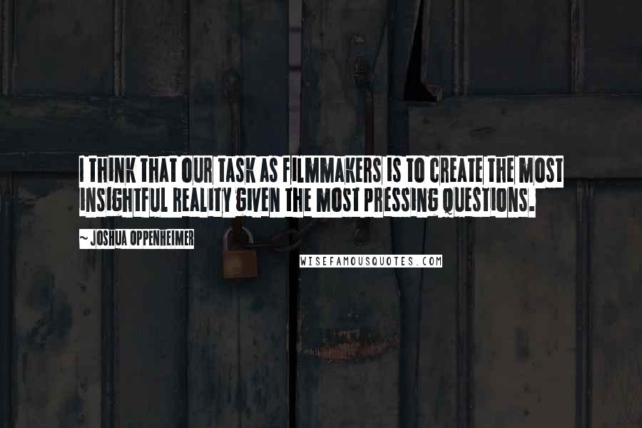 Joshua Oppenheimer Quotes: I think that our task as filmmakers is to create the most insightful reality given the most pressing questions.