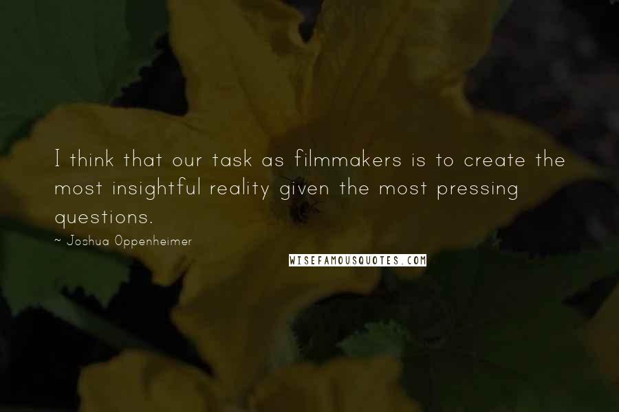 Joshua Oppenheimer Quotes: I think that our task as filmmakers is to create the most insightful reality given the most pressing questions.
