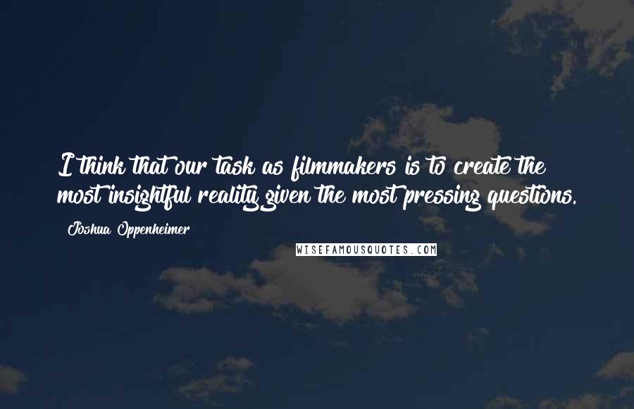 Joshua Oppenheimer Quotes: I think that our task as filmmakers is to create the most insightful reality given the most pressing questions.