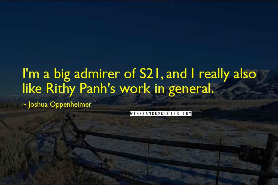 Joshua Oppenheimer Quotes: I'm a big admirer of S21, and I really also like Rithy Panh's work in general.