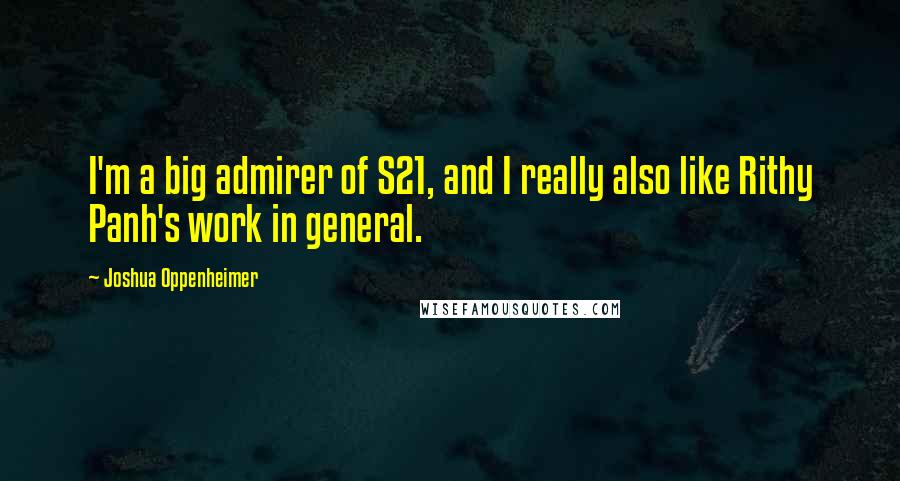 Joshua Oppenheimer Quotes: I'm a big admirer of S21, and I really also like Rithy Panh's work in general.