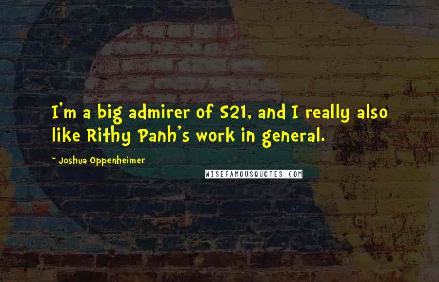 Joshua Oppenheimer Quotes: I'm a big admirer of S21, and I really also like Rithy Panh's work in general.