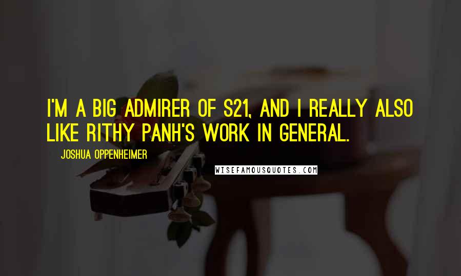 Joshua Oppenheimer Quotes: I'm a big admirer of S21, and I really also like Rithy Panh's work in general.