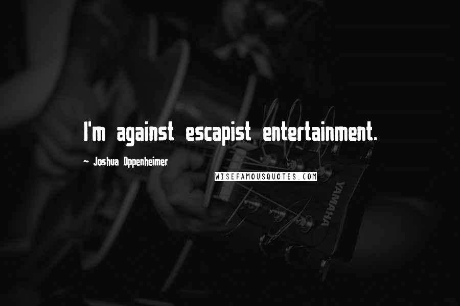Joshua Oppenheimer Quotes: I'm against escapist entertainment.