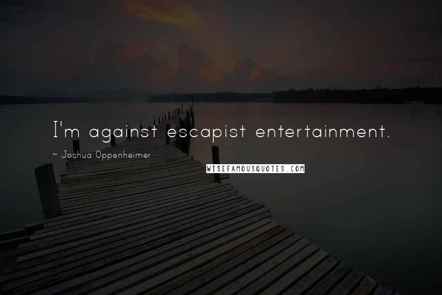 Joshua Oppenheimer Quotes: I'm against escapist entertainment.