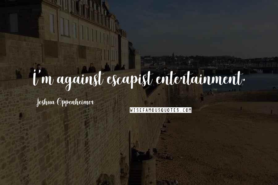 Joshua Oppenheimer Quotes: I'm against escapist entertainment.