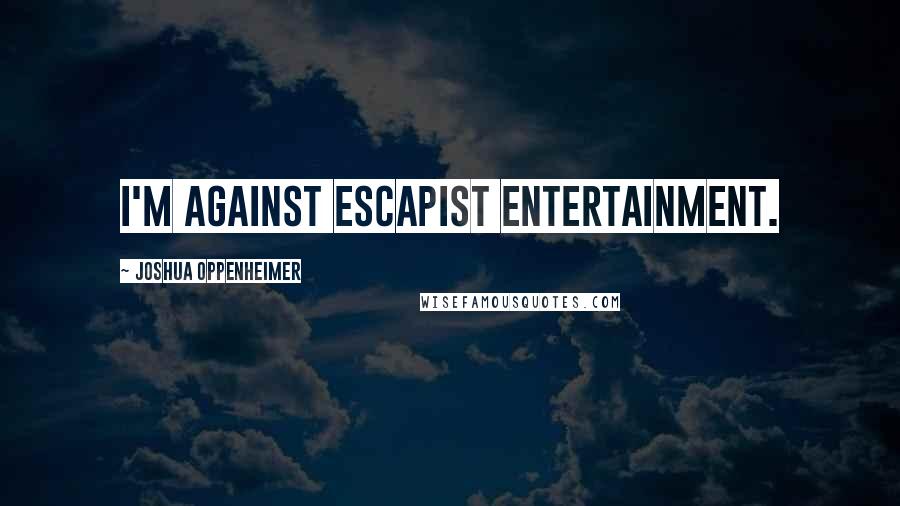 Joshua Oppenheimer Quotes: I'm against escapist entertainment.