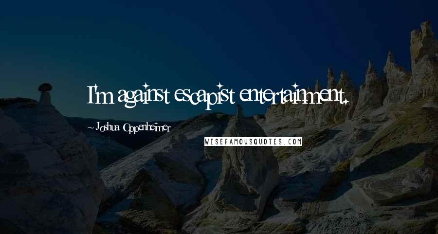 Joshua Oppenheimer Quotes: I'm against escapist entertainment.