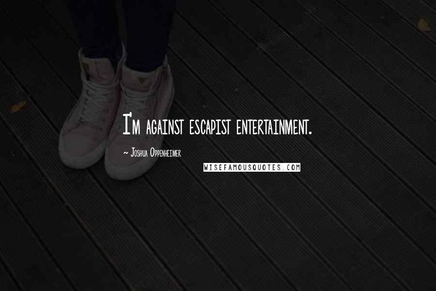 Joshua Oppenheimer Quotes: I'm against escapist entertainment.
