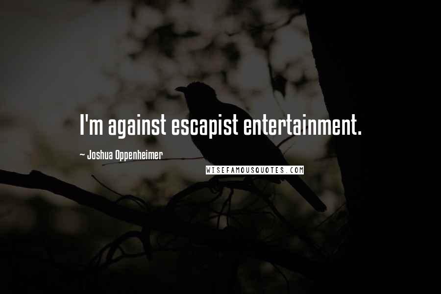 Joshua Oppenheimer Quotes: I'm against escapist entertainment.