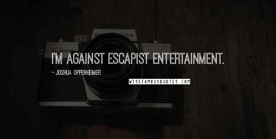 Joshua Oppenheimer Quotes: I'm against escapist entertainment.