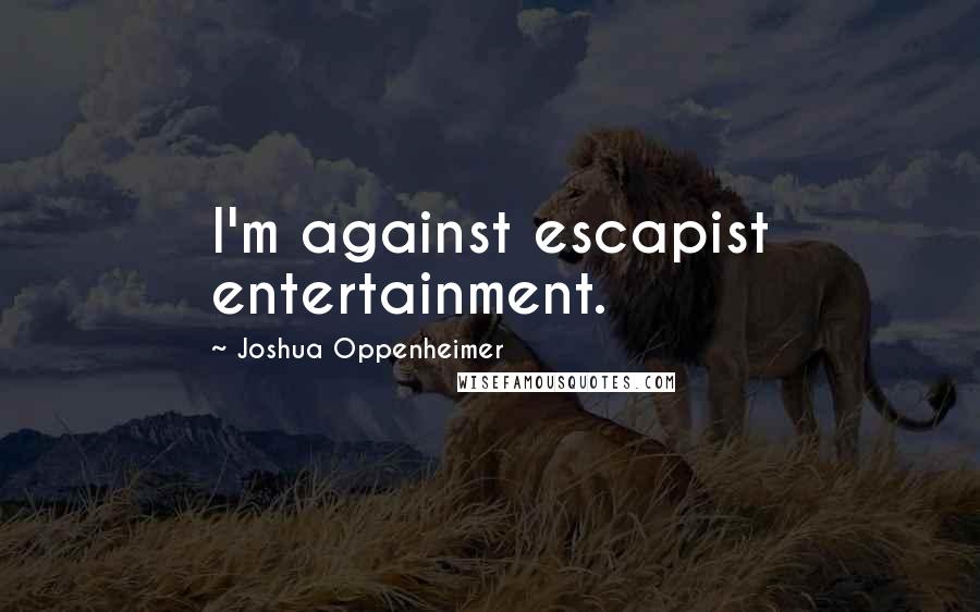 Joshua Oppenheimer Quotes: I'm against escapist entertainment.