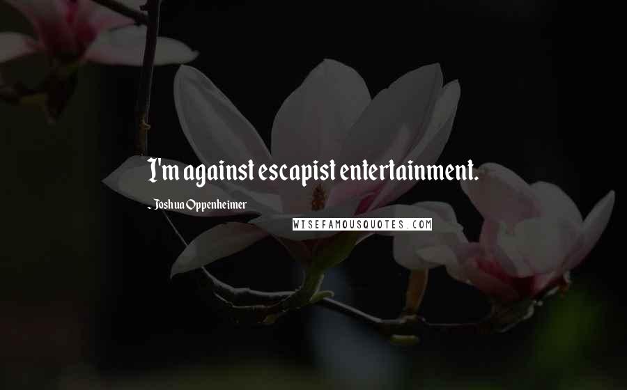 Joshua Oppenheimer Quotes: I'm against escapist entertainment.