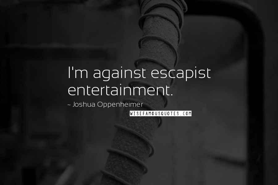 Joshua Oppenheimer Quotes: I'm against escapist entertainment.