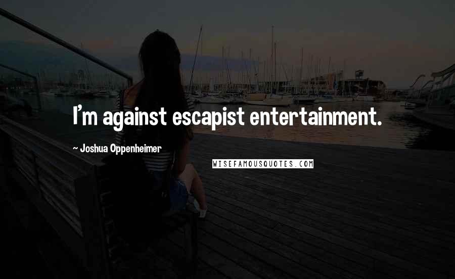 Joshua Oppenheimer Quotes: I'm against escapist entertainment.