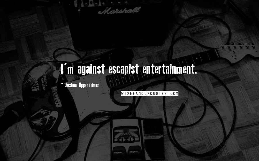Joshua Oppenheimer Quotes: I'm against escapist entertainment.
