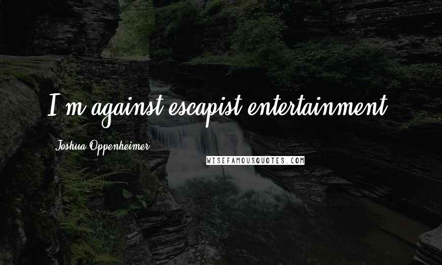 Joshua Oppenheimer Quotes: I'm against escapist entertainment.