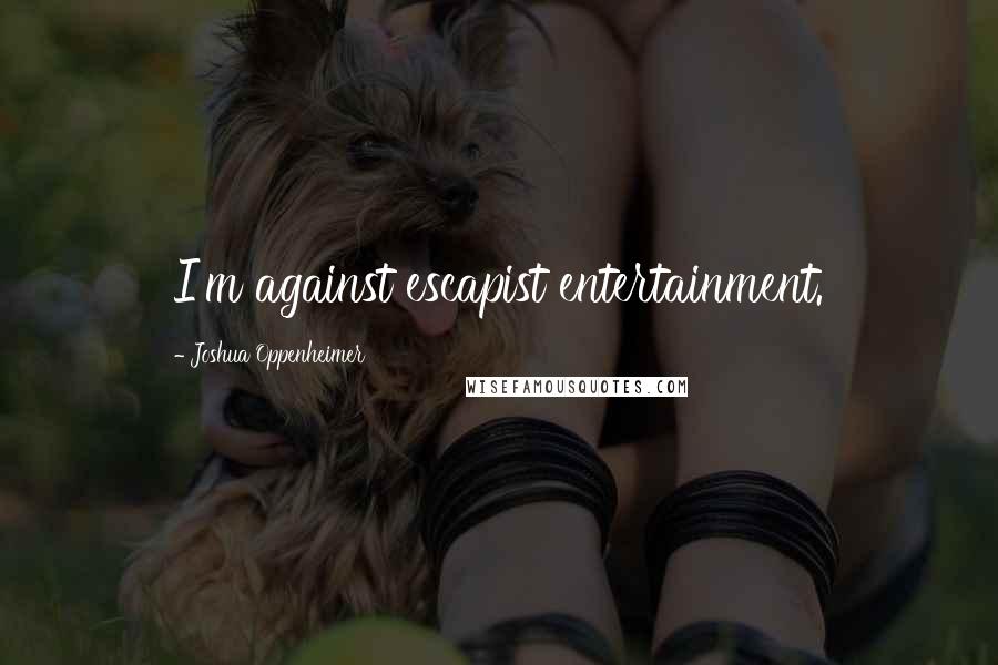 Joshua Oppenheimer Quotes: I'm against escapist entertainment.