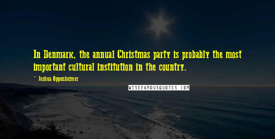 Joshua Oppenheimer Quotes: In Denmark, the annual Christmas party is probably the most important cultural institution in the country.