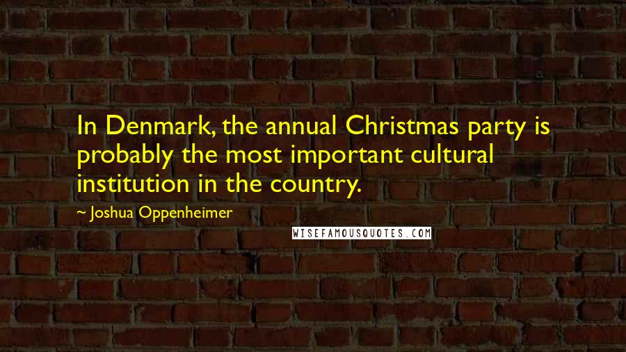 Joshua Oppenheimer Quotes: In Denmark, the annual Christmas party is probably the most important cultural institution in the country.