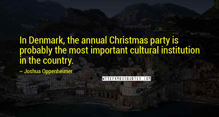 Joshua Oppenheimer Quotes: In Denmark, the annual Christmas party is probably the most important cultural institution in the country.