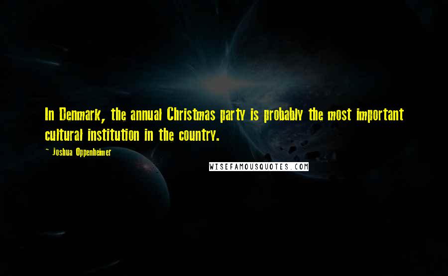 Joshua Oppenheimer Quotes: In Denmark, the annual Christmas party is probably the most important cultural institution in the country.