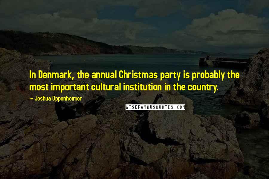 Joshua Oppenheimer Quotes: In Denmark, the annual Christmas party is probably the most important cultural institution in the country.