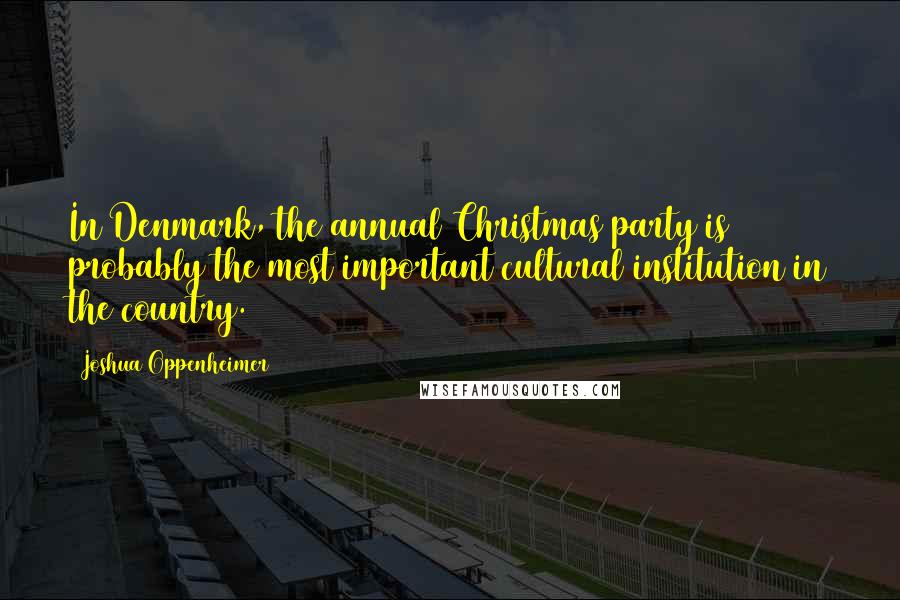 Joshua Oppenheimer Quotes: In Denmark, the annual Christmas party is probably the most important cultural institution in the country.