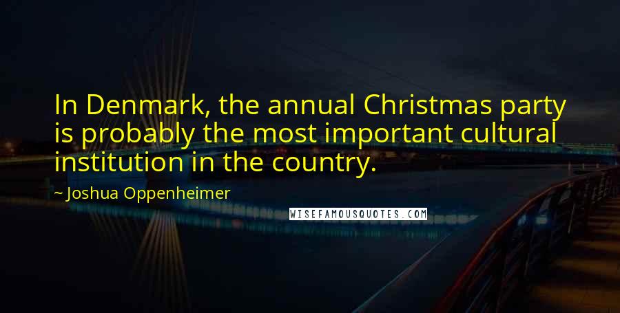 Joshua Oppenheimer Quotes: In Denmark, the annual Christmas party is probably the most important cultural institution in the country.