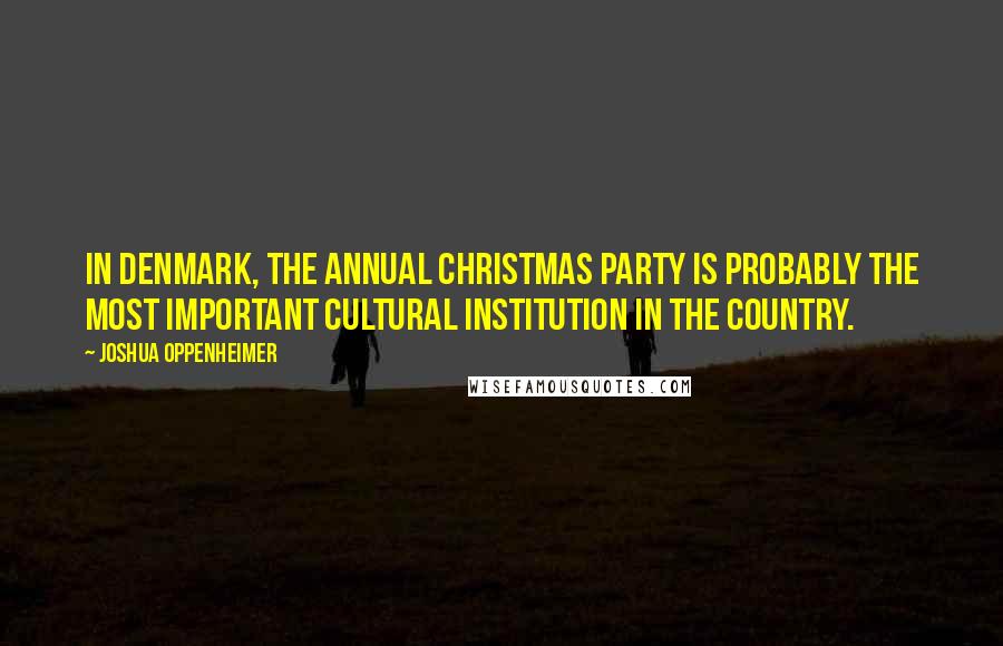 Joshua Oppenheimer Quotes: In Denmark, the annual Christmas party is probably the most important cultural institution in the country.