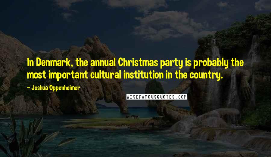 Joshua Oppenheimer Quotes: In Denmark, the annual Christmas party is probably the most important cultural institution in the country.