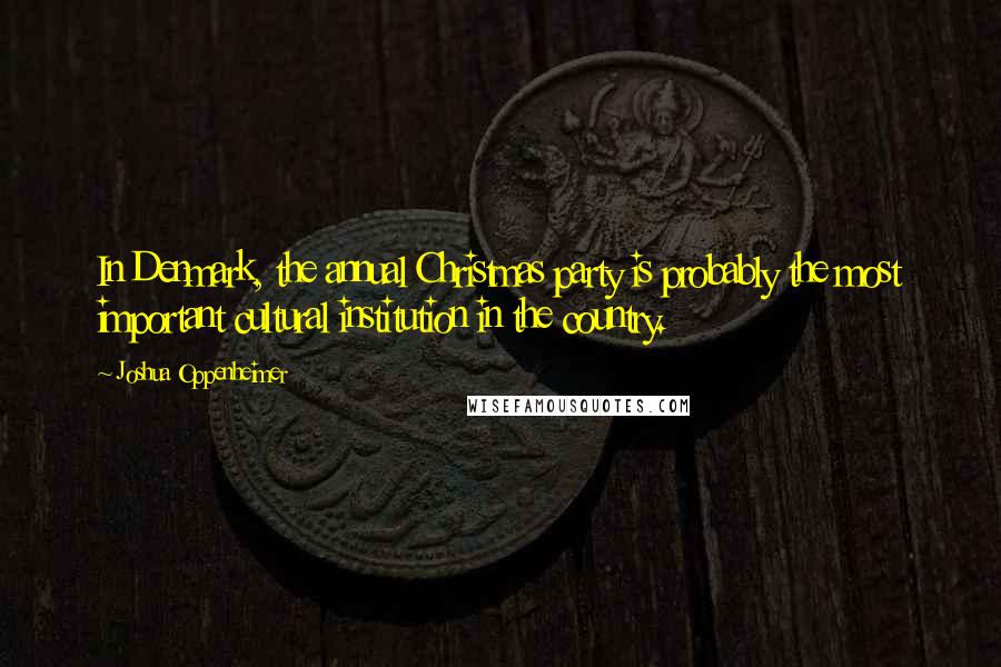 Joshua Oppenheimer Quotes: In Denmark, the annual Christmas party is probably the most important cultural institution in the country.