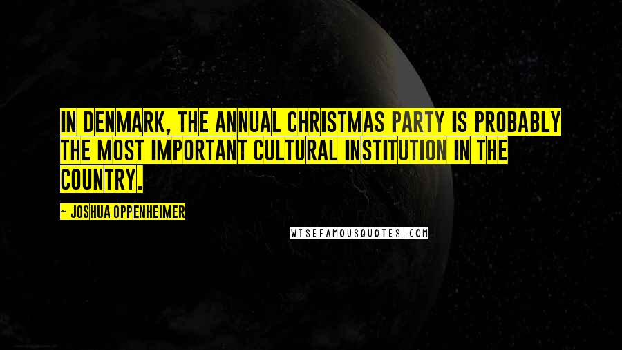 Joshua Oppenheimer Quotes: In Denmark, the annual Christmas party is probably the most important cultural institution in the country.