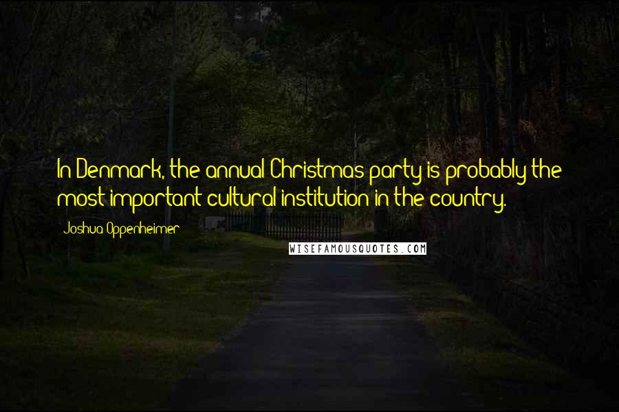 Joshua Oppenheimer Quotes: In Denmark, the annual Christmas party is probably the most important cultural institution in the country.