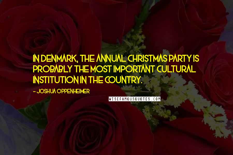 Joshua Oppenheimer Quotes: In Denmark, the annual Christmas party is probably the most important cultural institution in the country.