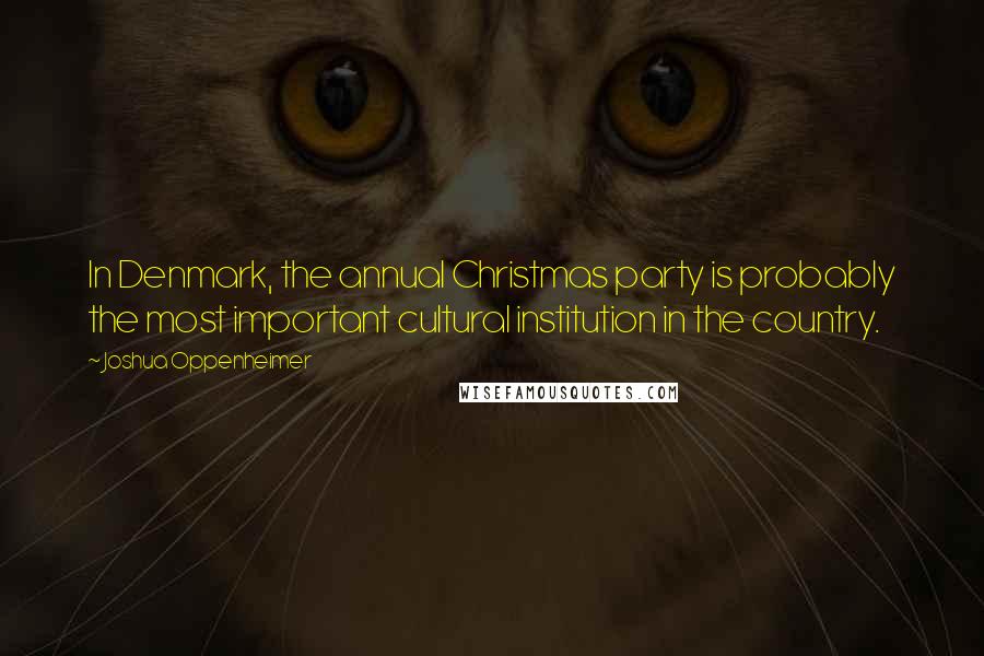 Joshua Oppenheimer Quotes: In Denmark, the annual Christmas party is probably the most important cultural institution in the country.