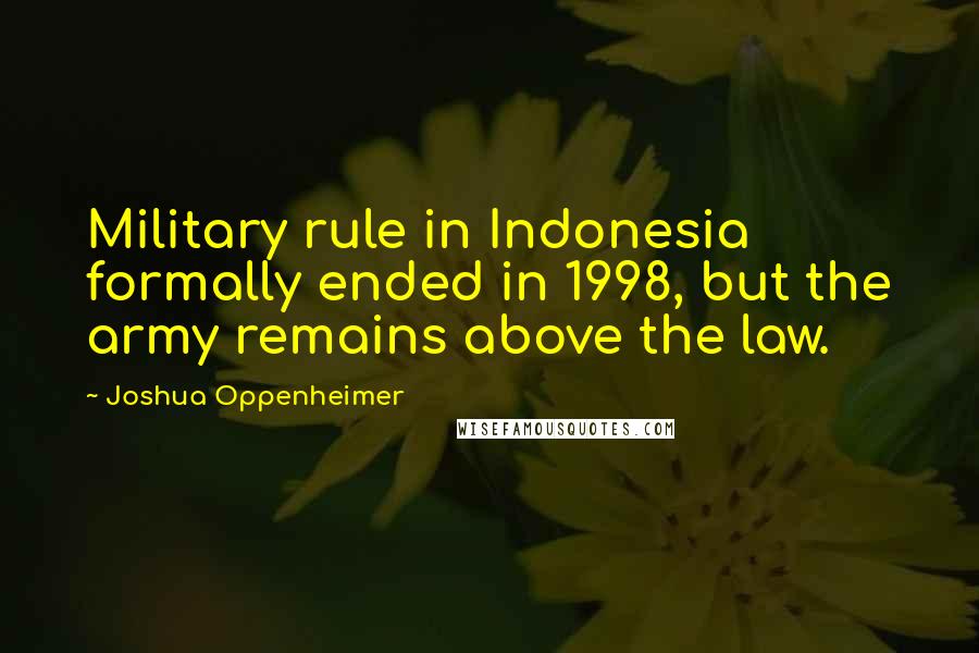 Joshua Oppenheimer Quotes: Military rule in Indonesia formally ended in 1998, but the army remains above the law.