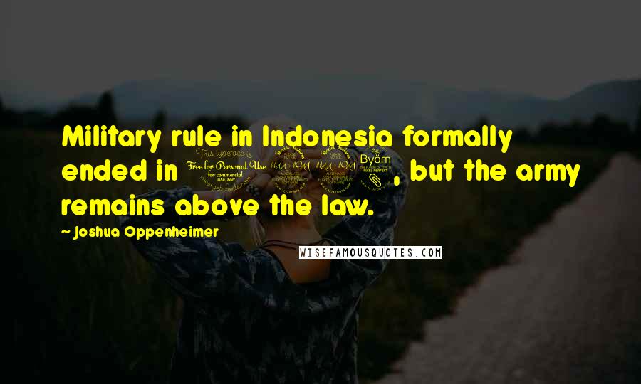 Joshua Oppenheimer Quotes: Military rule in Indonesia formally ended in 1998, but the army remains above the law.