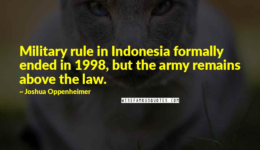 Joshua Oppenheimer Quotes: Military rule in Indonesia formally ended in 1998, but the army remains above the law.